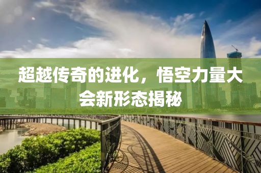 超越传奇的进化，悟空力量大会新形态揭秘
