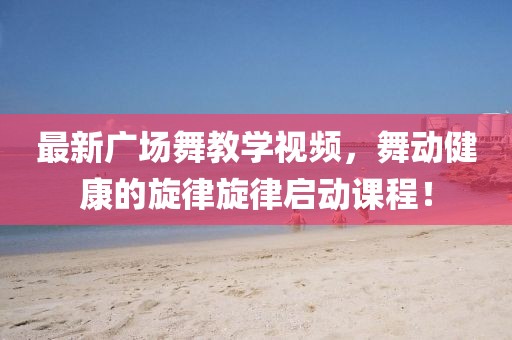 最新广场舞教学视频，舞动健康的旋律旋律启动课程！