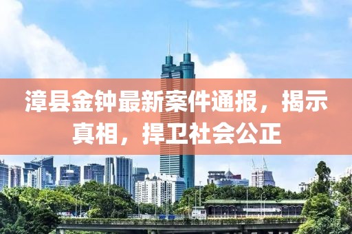 漳县金钟最新案件通报，揭示真相，捍卫社会公正