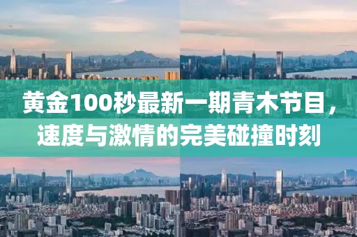 黄金100秒最新一期青木节目，速度与激情的完美碰撞时刻