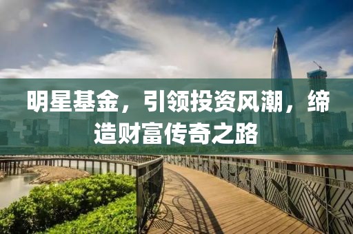 明星基金，引领投资风潮，缔造财富传奇之路