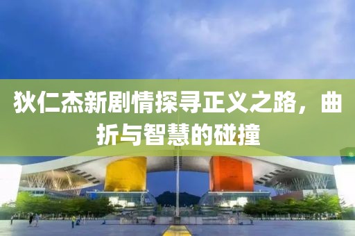 狄仁杰新剧情探寻正义之路，曲折与智慧的碰撞