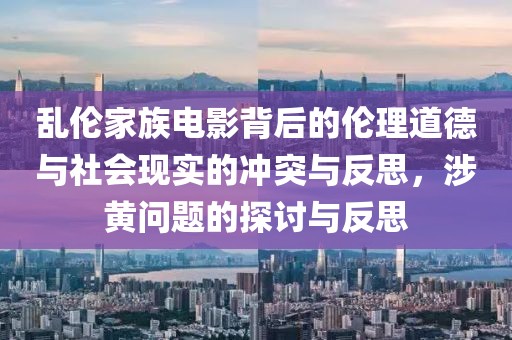 乱伦家族电影背后的伦理道德与社会现实的冲突与反思，涉黄问题的探讨与反思
