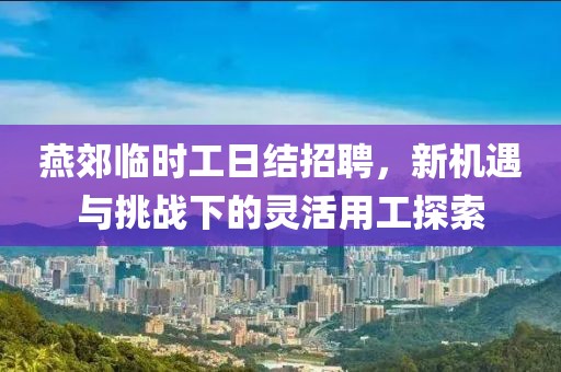 燕郊临时工日结招聘，新机遇与挑战下的灵活用工探索