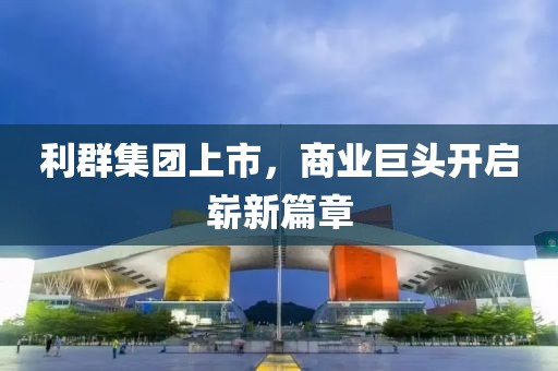 利群集团上市，商业巨头开启崭新篇章