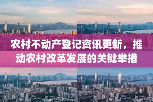 农村不动产登记资讯更新，推动农村改革发展的关键举措
