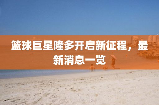 篮球巨星隆多开启新征程，最新消息一览