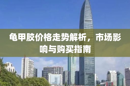 龟甲胶价格走势解析，市场影响与购买指南