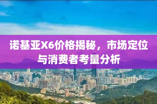 诺基亚X6价格揭秘，市场定位与消费者考量分析