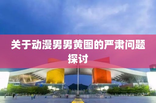 关于动漫男男黄图的严肃问题探讨