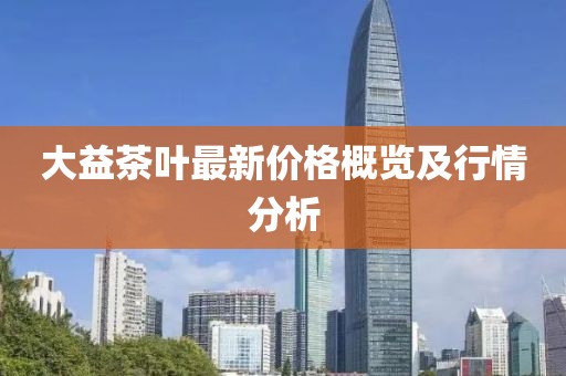 大益茶叶最新价格概览及行情分析
