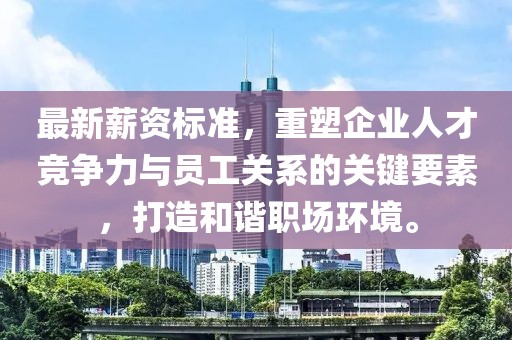 最新薪资标准，重塑企业人才竞争力与员工关系的关键要素，打造和谐职场环境。