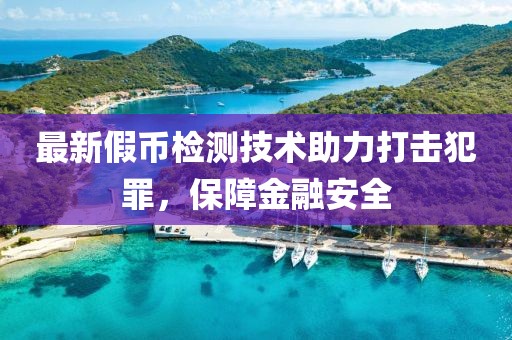 最新假币检测技术助力打击犯罪，保障金融安全