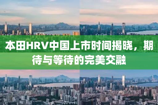 本田HRV中国上市时间揭晓，期待与等待的完美交融