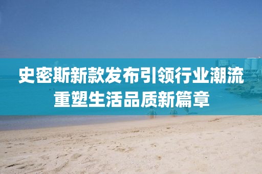 史密斯新款发布引领行业潮流重塑生活品质新篇章