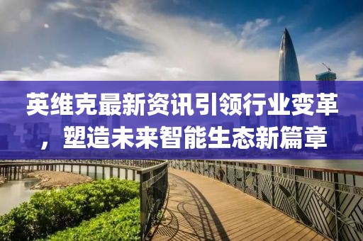 英维克最新资讯引领行业变革，塑造未来智能生态新篇章
