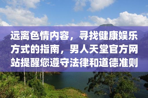 远离色情内容，寻找健康娱乐方式的指南，男人天堂官方网站提醒您遵守法律和道德准则