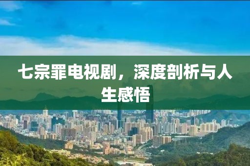 七宗罪电视剧，深度剖析与人生感悟