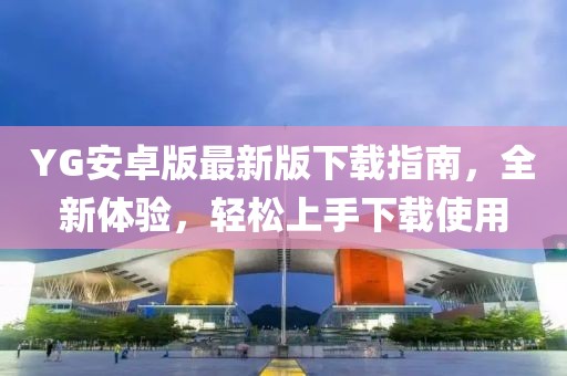 YG安卓版最新版下载指南，全新体验，轻松上手下载使用