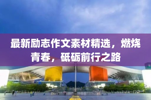 最新励志作文素材精选，燃烧青春，砥砺前行之路