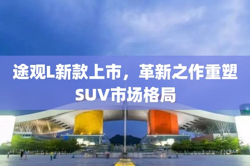 途观L新款上市，革新之作重塑SUV市场格局