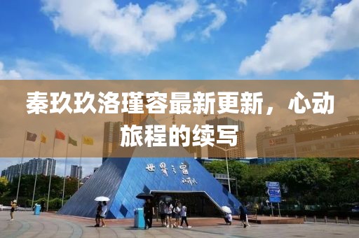 秦玖玖洛瑾容最新更新，心动旅程的续写