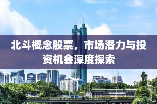北斗概念股票，市场潜力与投资机会深度探索