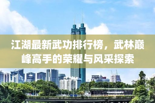 江湖最新武功排行榜，武林巅峰高手的荣耀与风采探索