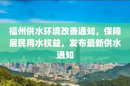 福州供水环境改善通知，保障居民用水权益，发布最新供水通知