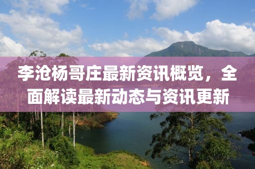 李沧杨哥庄最新资讯概览，全面解读最新动态与资讯更新
