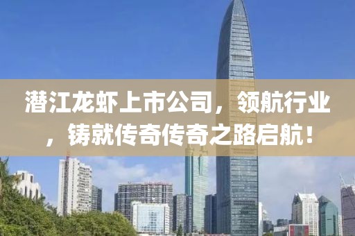 潜江龙虾上市公司，领航行业，铸就传奇传奇之路启航！