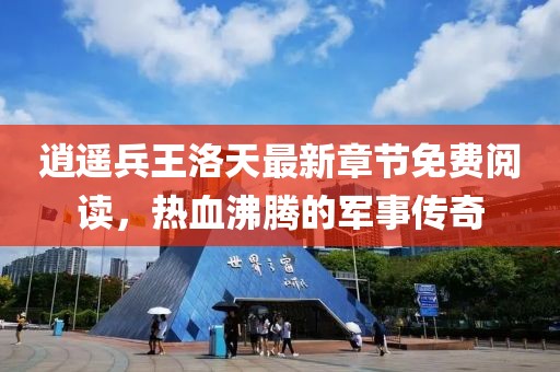 逍遥兵王洛天最新章节免费阅读，热血沸腾的军事传奇