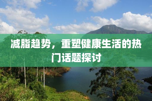 减脂趋势，重塑健康生活的热门话题探讨