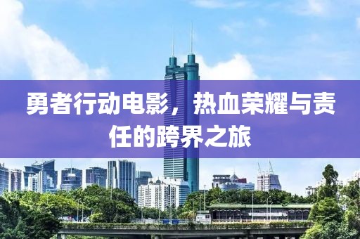 勇者行动电影，热血荣耀与责任的跨界之旅