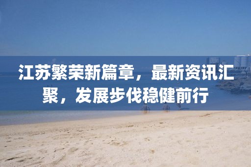 江苏繁荣新篇章，最新资讯汇聚，发展步伐稳健前行