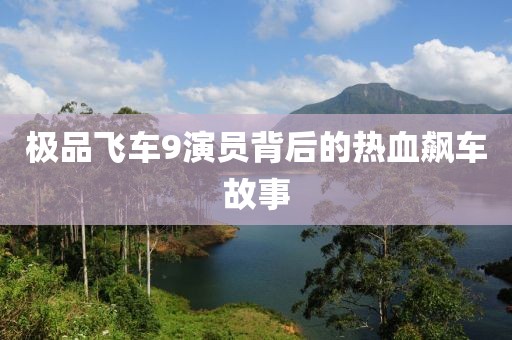 极品飞车9演员背后的热血飙车故事