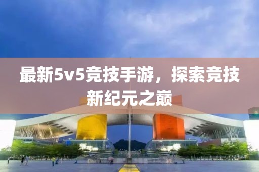 最新5v5竞技手游，探索竞技新纪元之巅