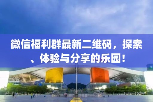 微信福利群最新二维码，探索、体验与分享的乐园！