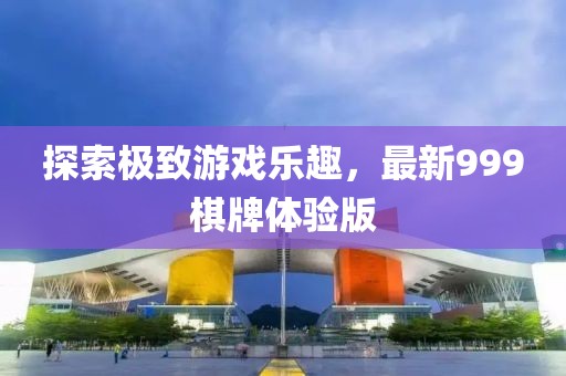 探索极致游戏乐趣，最新999棋牌体验版