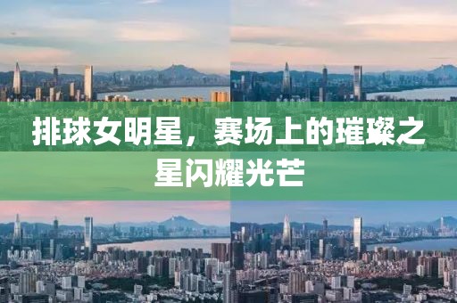 排球女明星，赛场上的璀璨之星闪耀光芒