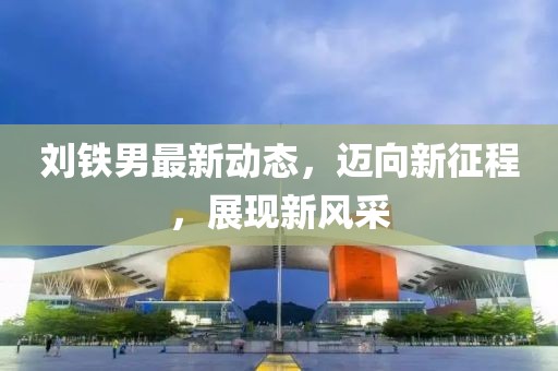 刘铁男最新动态，迈向新征程，展现新风采
