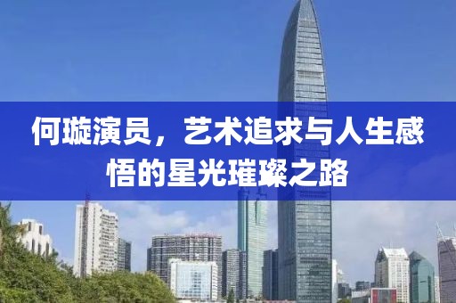 何璇演员，艺术追求与人生感悟的星光璀璨之路