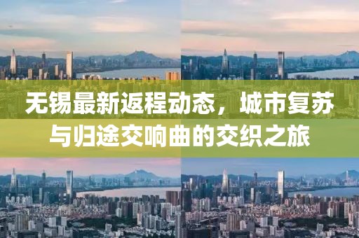 无锡最新返程动态，城市复苏与归途交响曲的交织之旅