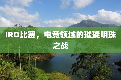 IRO比赛，电竞领域的璀璨明珠之战