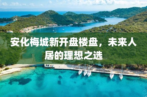 安化梅城新开盘楼盘，未来人居的理想之选