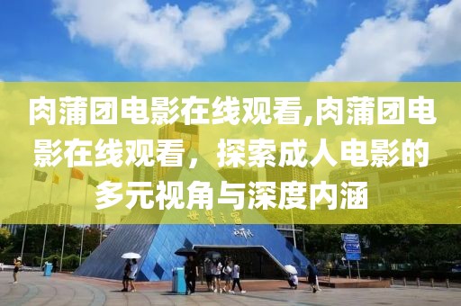 肉蒲团电影在线观看,肉蒲团电影在线观看，探索成人电影的多元视角与深度内涵