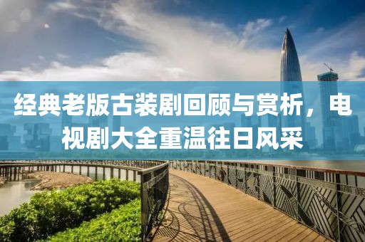 经典老版古装剧回顾与赏析，电视剧大全重温往日风采