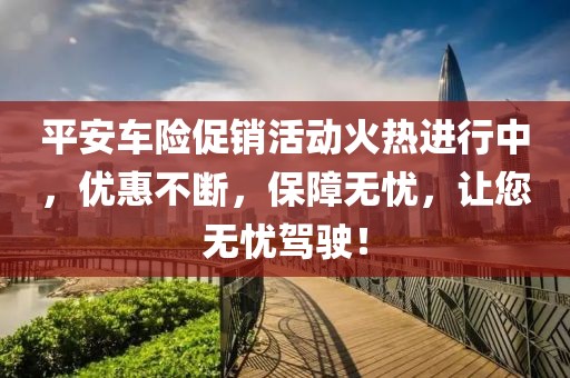 平安车险促销活动火热进行中，优惠不断，保障无忧，让您无忧驾驶！