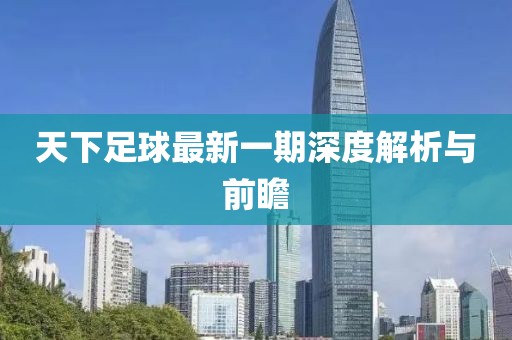 天下足球最新一期深度解析与前瞻