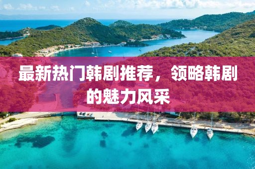 最新热门韩剧推荐，领略韩剧的魅力风采